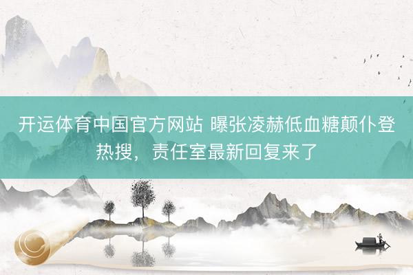开运体育中国官方网站 曝张凌赫低血糖颠仆登热搜，责任室最新回复来了