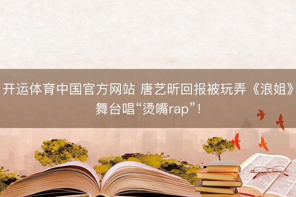 开运体育中国官方网站 唐艺昕回报被玩弄《浪姐》舞台唱“烫嘴rap”！