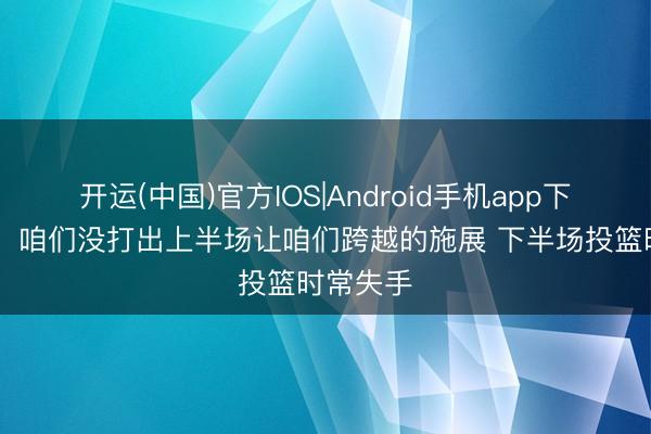 开运(中国)官方IOS|Android手机app下载 米奇：咱们没打出上半场让咱们跨越的施展 下半场投篮时常失手
