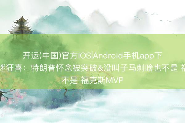 开运(中国)官方IOS|Android手机app下载 纽约球迷狂喜：特朗普怀念被突破&没叫子马刺啥也不是 福克斯MVP
