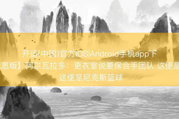 开运(中国)官方IOS|Android手机app下载 【完好意思版】阿尔瓦拉多：更衣室说要保合手团队 这便是尼克斯篮球