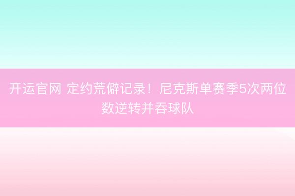开运官网 定约荒僻记录！尼克斯单赛季5次两位数逆转并吞球队