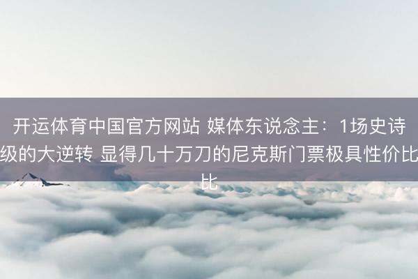 开运体育中国官方网站 媒体东说念主：1场史诗级的大逆转 显得几十万刀的尼克斯门票极具性价比
