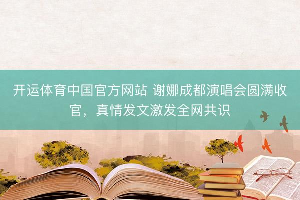 开运体育中国官方网站 谢娜成都演唱会圆满收官，真情发文激发全网共识