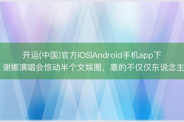 开运(中国)官方IOS|Android手机app下载 谢娜演唱会惊动半个文娱圈，靠的不仅仅东说念主脉