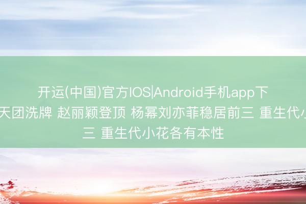 开运(中国)官方IOS|Android手机app下载 内娱颜值天团洗牌 赵丽颖登顶 杨幂刘亦菲稳居前三 重生代小花各有本性
