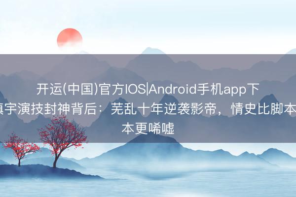 开运(中国)官方IOS|Android手机app下载 吴镇宇演技封神背后：芜乱十年逆袭影帝，情史比脚本更唏嘘