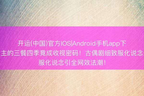 开运(中国)官方IOS|Android手机app下载 平日东说念主的三餐四季竟成收视密码！古偶剧细致服化说念引全网效法潮！
