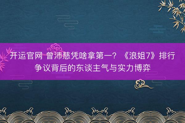 开运官网 曾沛慈凭啥拿第一？《浪姐7》排行争议背后的东谈主气与实力博弈