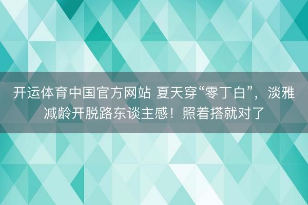 开运体育中国官方网站 夏天穿“零丁白”，淡雅减龄开脱路东谈主感！照着搭就对了