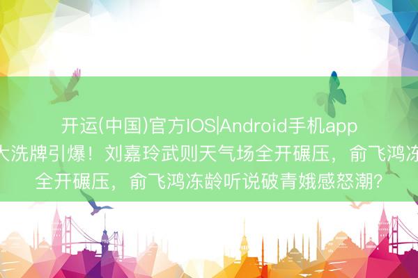 开运(中国)官方IOS|Android手机app下载 文娱圈气质御姐大洗牌引爆！刘嘉玲武则天气场全开碾压，俞飞鸿冻龄听说破青娥感怒潮？