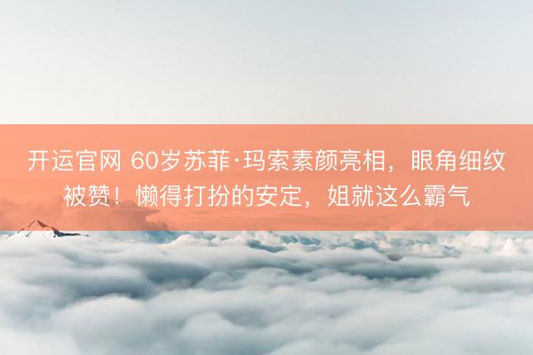 开运官网 60岁苏菲·玛索素颜亮相，眼角细纹被赞！懒得打扮的安定，姐就这么霸气