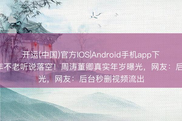 开运(中国)官方IOS|Android手机app下载 央视女神20年不老听说落空！周涛董卿真实年岁曝光，网友：后台秒删视频流出