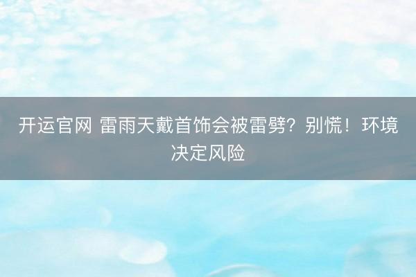 开运官网 雷雨天戴首饰会被雷劈？别慌！环境决定风险