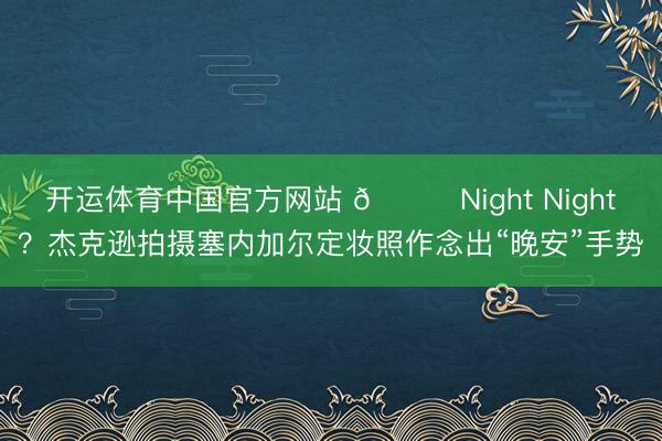 开运体育中国官方网站 🌙Night Night？杰克逊拍摄塞内加尔定妆照作念出“晚安”手势