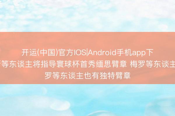开运(中国)官方IOS|Android手机app下载 阿媒：帕斯等东谈主将指导寰球杯首秀缅思臂章 梅罗等东谈主也有独特臂章