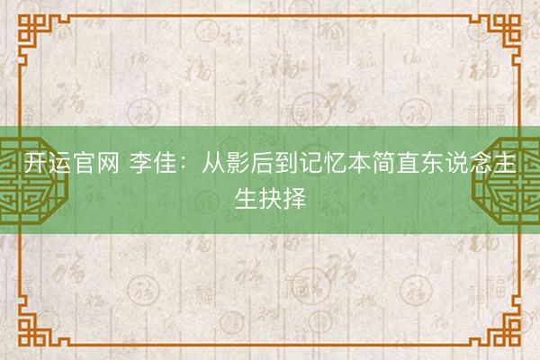 开运官网 李佳：从影后到记忆本简直东说念主生抉择