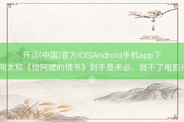 开运(中国)官方IOS|Android手机app下载 向太称《给阿嬷的情书》到手是未必，救不了电影行业