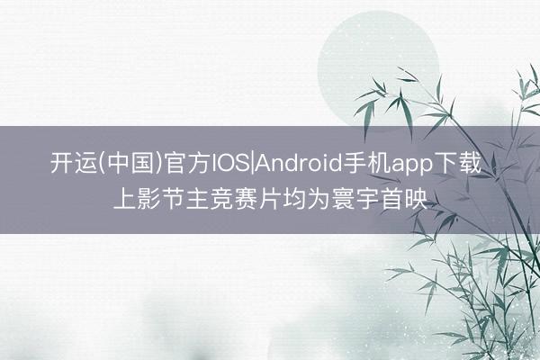 开运(中国)官方IOS|Android手机app下载 上影节主竞赛片均为寰宇首映