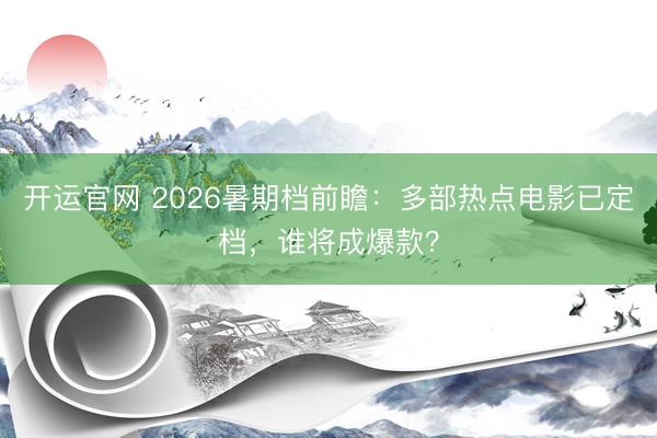 开运官网 2026暑期档前瞻：多部热点电影已定档，谁将成爆款？