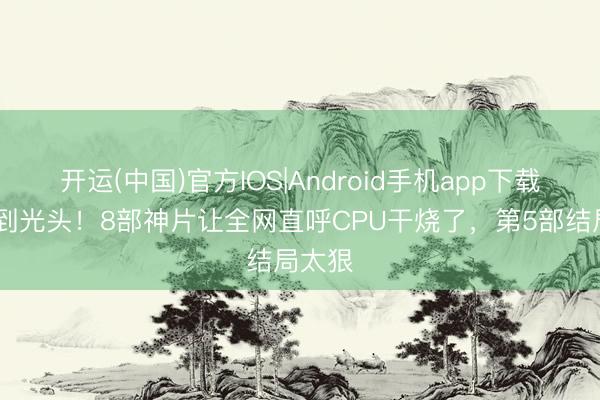 开运(中国)官方IOS|Android手机app下载 烧脑到光头！8部神片让全网直呼CPU干烧了，第5部结局太狠