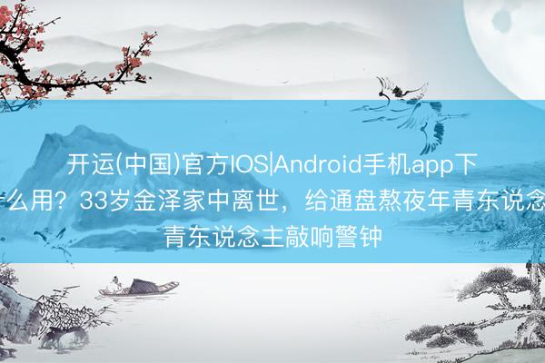 开运(中国)官方IOS|Android手机app下载 拚命有什么用？33岁金泽家中离世，给通盘熬夜年青东说念主敲响警钟
