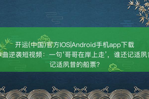 开运(中国)官方IOS|Android手机app下载 90年代神曲逆袭短视频:一句‘哥哥在岸上走’,谁还记适夙昔的船票?