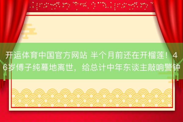 开运体育中国官方网站 半个月前还在开榴莲！46岁傅子纯蓦地离世，给总计中年东谈主敲响警钟