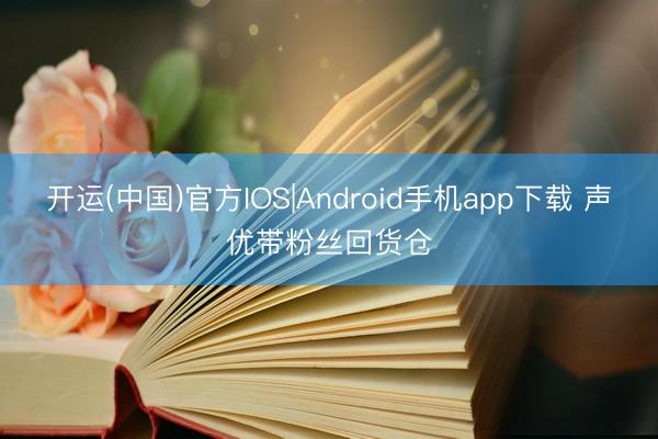 开运(中国)官方IOS|Android手机app下载 声优带粉丝回货仓