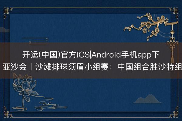 开运(中国)官方IOS|Android手机app下载 亚沙会丨沙滩排球须眉小组赛：中国组合胜沙特组合