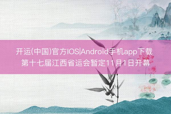 开运(中国)官方IOS|Android手机app下载 第十七届江西省运会暂定11月1日开幕