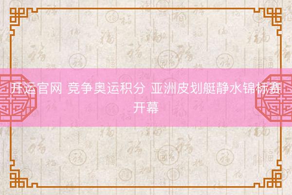开运官网 竞争奥运积分 亚洲皮划艇静水锦标赛开幕