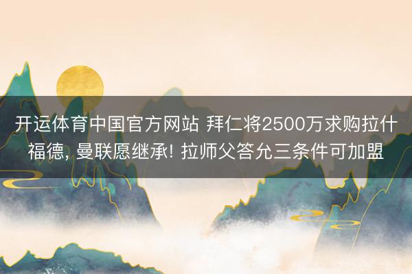 开运体育中国官方网站 拜仁将2500万求购拉什福德， 曼联愿继承! 拉师父答允三条件可加盟