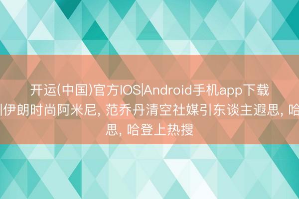 开运(中国)官方IOS|Android手机app下载 火箭试训伊朗时尚阿米尼， 范乔丹清空社媒引东谈主遐思， 哈登上热搜