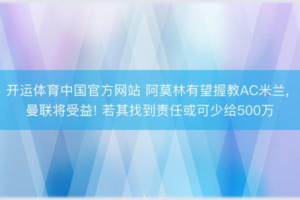 开运体育中国官方网站 阿莫林有望握教AC米兰， 曼联将受益! 若其找到责任或可少给500万