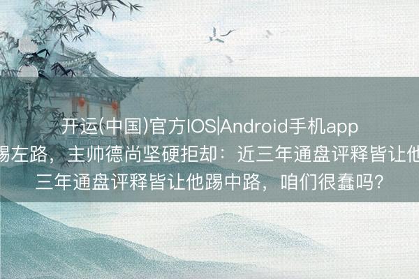 开运(中国)官方IOS|Android手机app下载 姆巴佩念念换位踢左路，主帅德尚坚硬拒却：近三年通盘评释皆让他踢中路，咱们很蠢吗？