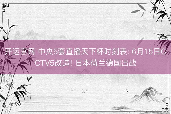开运官网 中央5套直播天下杯时刻表: 6月15日CCTV5改造! 日本荷兰德国出战