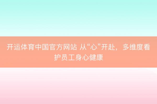 开运体育中国官方网站 从“心”开赴，多维度看护员工身心健康