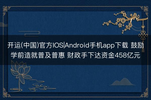 开运(中国)官方IOS|Android手机app下载 鼓励学前造就普及普惠 财政手下达资金458亿元