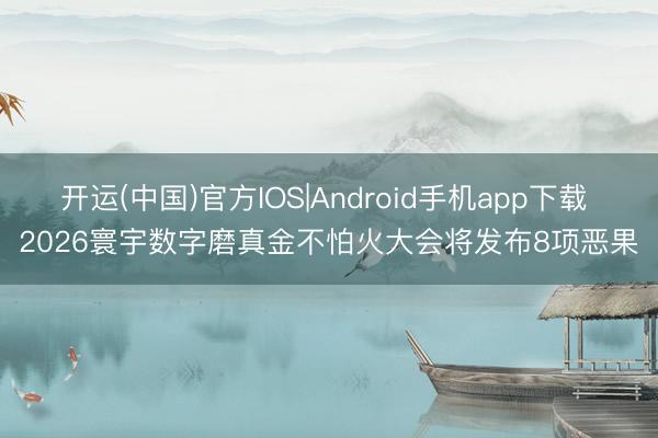 开运(中国)官方IOS|Android手机app下载 2026寰宇数字磨真金不怕火大会将发布8项恶果
