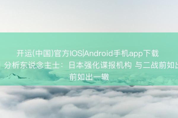 开运(中国)官方IOS|Android手机app下载 视频｜分析东说念主士：日本强化谍报机构 与二战前如出一辙