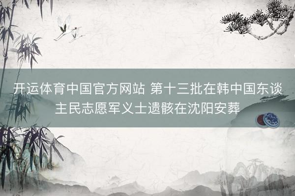 开运体育中国官方网站 第十三批在韩中国东谈主民志愿军义士遗骸在沈阳安葬