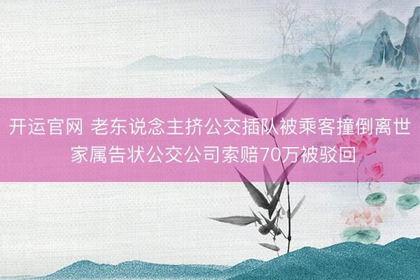 开运官网 老东说念主挤公交插队被乘客撞倒离世 家属告状公交公司索赔70万被驳回