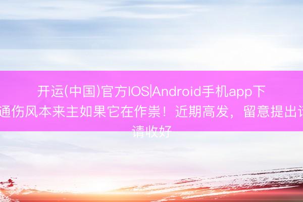 开运(中国)官方IOS|Android手机app下载 普通伤风本来主如果它在作祟！近期高发，留意提出请收好