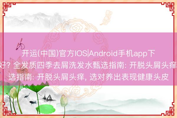 开运(中国)官方IOS|Android手机app下载 去屑洗发水什么牌子好? 全发质四季去屑洗发水甄选指南: 开脱头屑头痒， 选对养出表现健康头皮