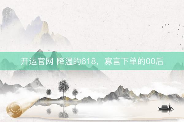 开运官网 降温的618，寡言下单的00后