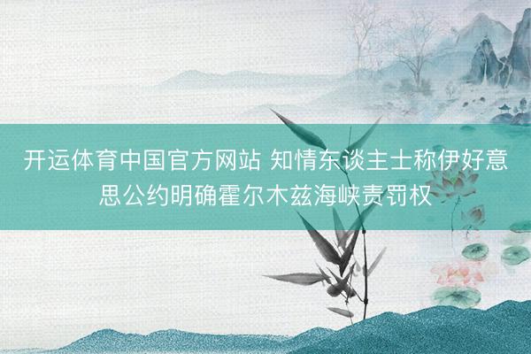 开运体育中国官方网站 知情东谈主士称伊好意思公约明确霍尔木兹海峡责罚权