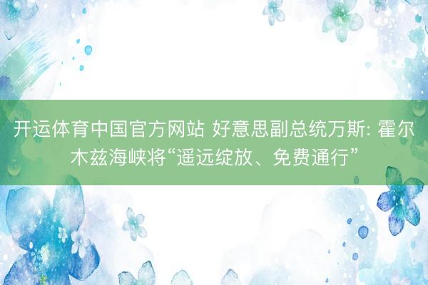 开运体育中国官方网站 好意思副总统万斯: 霍尔木兹海峡将“遥远绽放、免费通行”