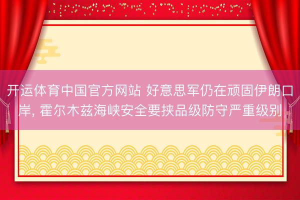 开运体育中国官方网站 好意思军仍在顽固伊朗口岸， 霍尔木兹海峡安全要挟品级防守严重级别