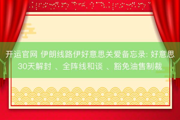 开运官网 伊朗线路伊好意思关爱备忘录: 好意思30天解封 、全阵线和谈 、豁免油售制裁
